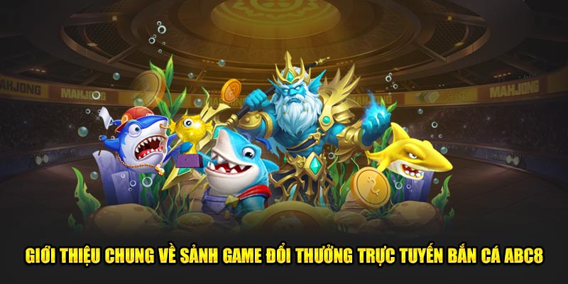 Giới thiệu chung về sảnh game đổi thưởng trực tuyến bắn cá ABC8